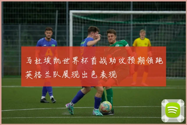 马杜埃凯世界杯首战助攻预期领跑英格兰队展现出色表现