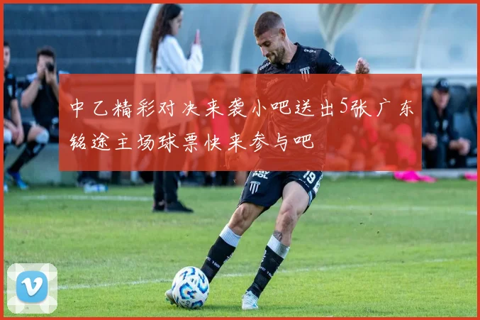 中乙精彩对决来袭小吧送出5张广东铭途主场球票快来参与吧