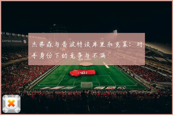 杰弗森与香波特谈库里和克莱：对手身份下的竞争与不满