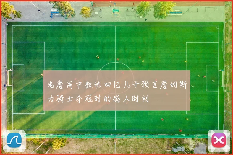老詹高中教练回忆儿子预言詹姆斯为骑士夺冠时的感人时刻