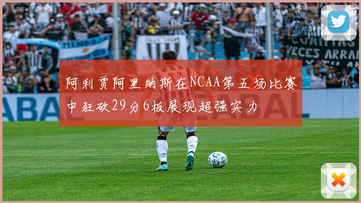 阿利贾阿里纳斯在NCAA第五场比赛中狂砍29分6板展现超强实力