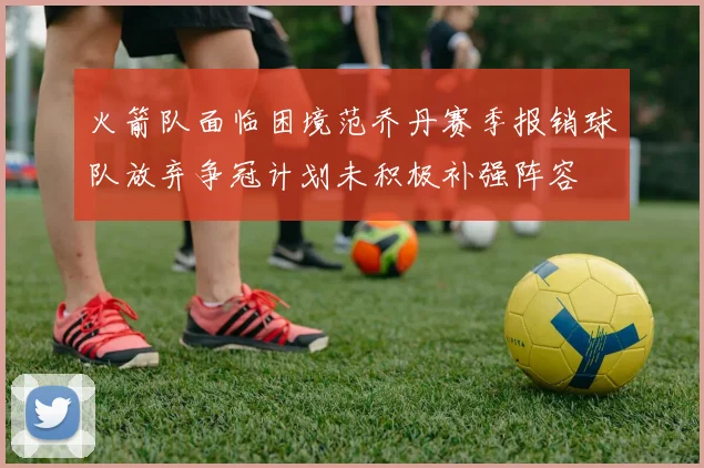 火箭队面临困境范乔丹赛季报销球队放弃争冠计划未积极补强阵容