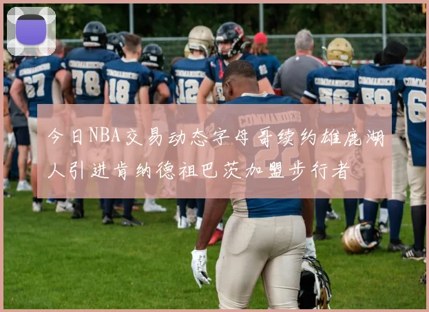今日NBA交易动态字母哥续约雄鹿湖人引进肯纳德祖巴茨加盟步行者