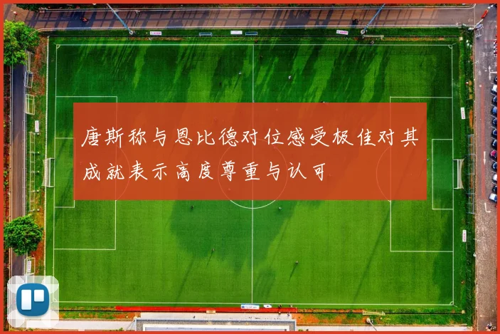 唐斯称与恩比德对位感受极佳对其成就表示高度尊重与认可