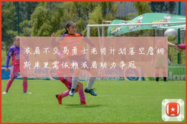 浓眉不交易勇士老将计划落空詹姆斯库里需依赖浓眉助力争冠