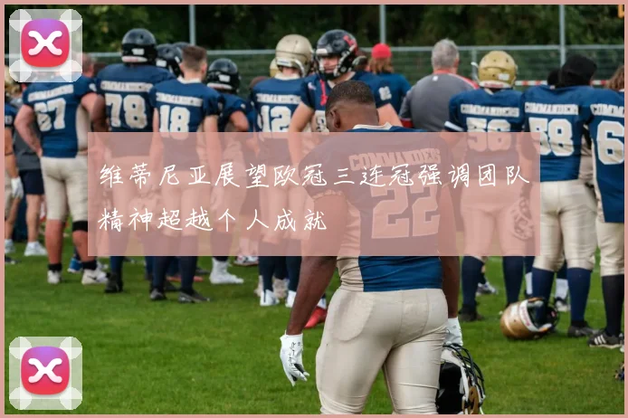 维蒂尼亚展望欧冠三连冠强调团队精神超越个人成就