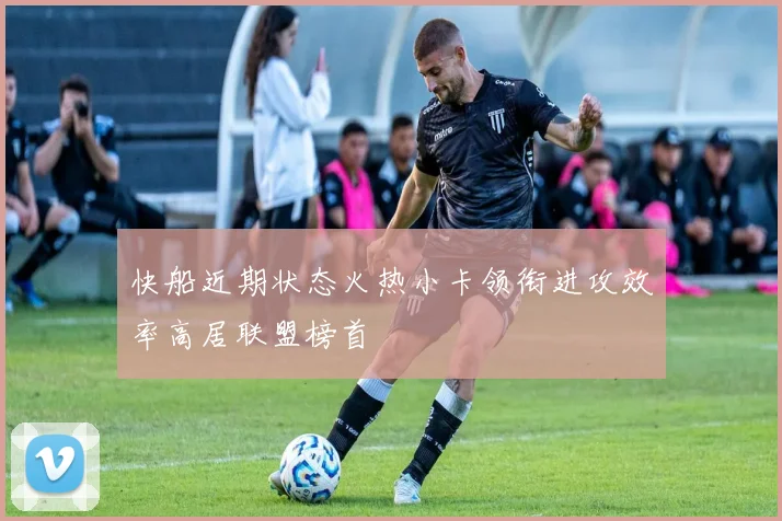 快船近期状态火热小卡领衔进攻效率高居联盟榜首