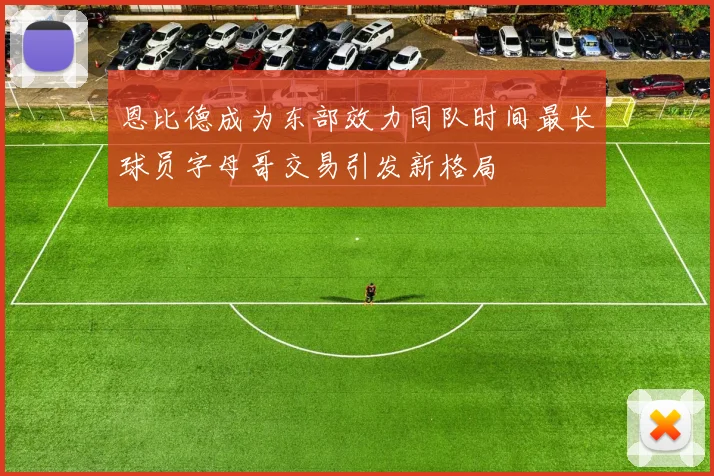 恩比德成为东部效力同队时间最长球员字母哥交易引发新格局