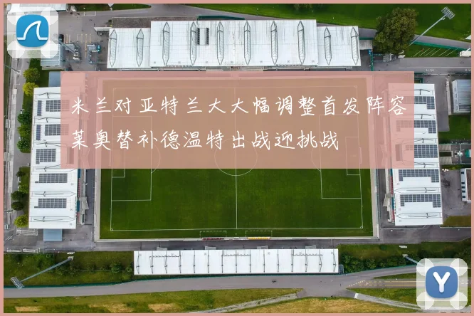 米兰对亚特兰大大幅调整首发阵容莱奥替补德温特出战迎挑战