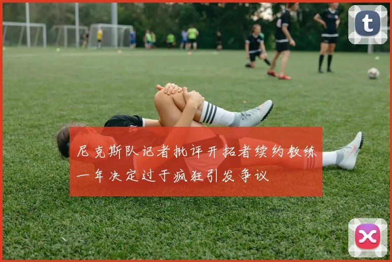 尼克斯队记者批评开拓者续约教练一年决定过于疯狂引发争议