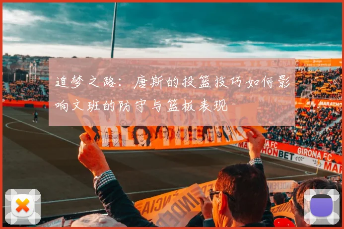 追梦之路：唐斯的投篮技巧如何影响文班的防守与篮板表现