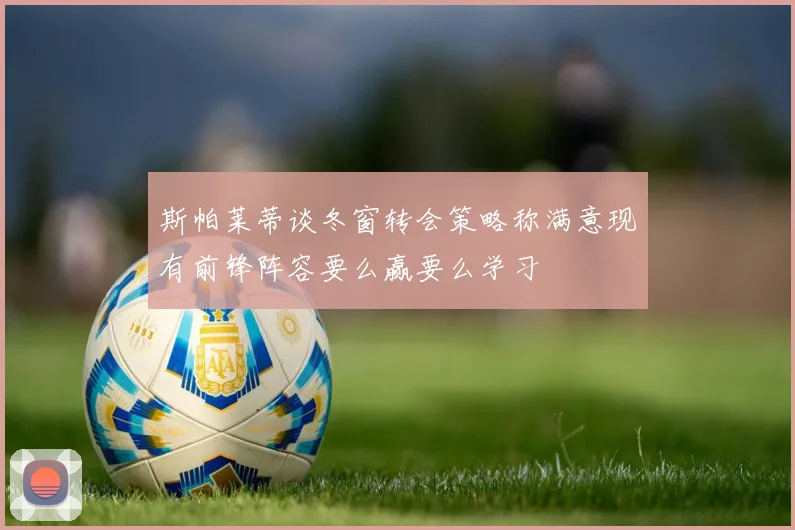 斯帕莱蒂谈冬窗转会策略称满意现有前锋阵容要么赢要么学习