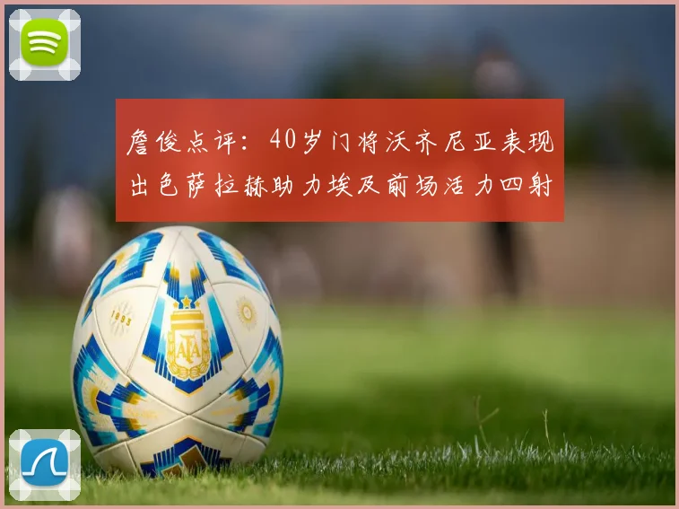 詹俊点评：40岁门将沃齐尼亚表现出色萨拉赫助力埃及前场活力四射