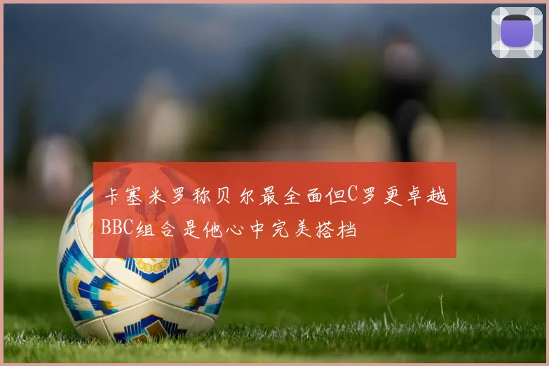卡塞米罗称贝尔最全面但C罗更卓越BBC组合是他心中完美搭档