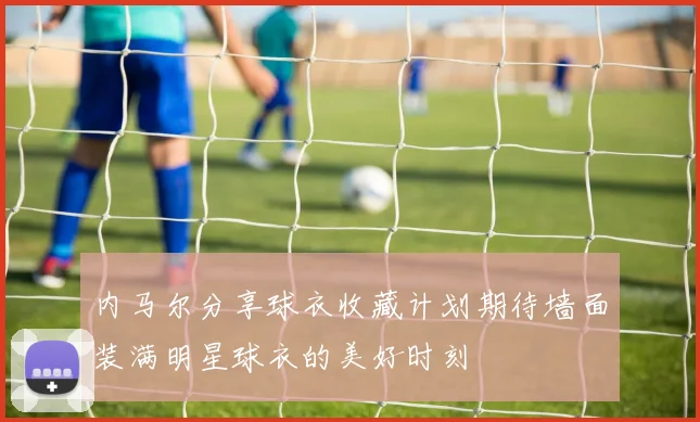 内马尔分享球衣收藏计划期待墙面装满明星球衣的美好时刻