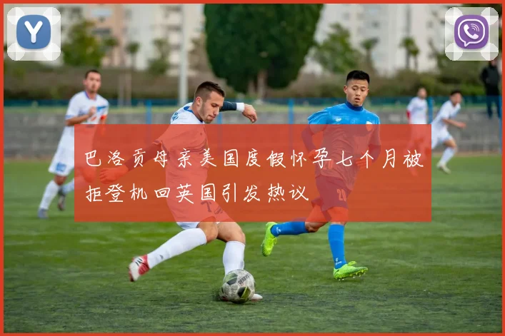 巴洛贡母亲美国度假怀孕七个月被拒登机回英国引发热议