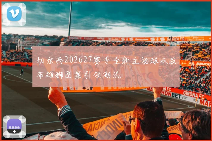 切尔西202627赛季全新主场球衣发布雄狮图案引领潮流