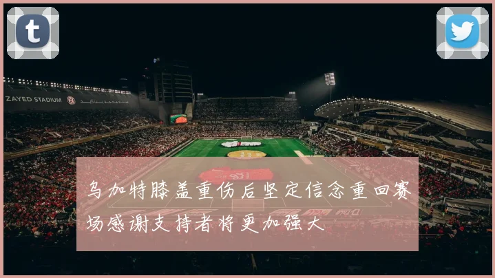 乌加特膝盖重伤后坚定信念重回赛场感谢支持者将更加强大