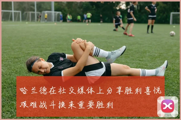 哈兰德在社交媒体上分享胜利喜悦艰难战斗换来重要胜利