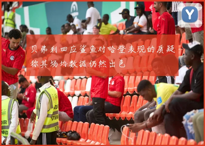 贝弗利回应鲨鱼对哈登表现的质疑称其场均数据仍然出色